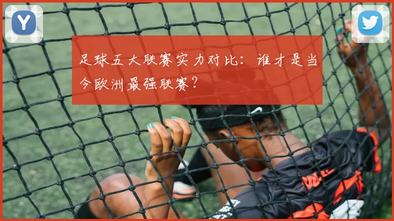 足球五大联赛实力对比:谁才是当今欧洲最强联赛?