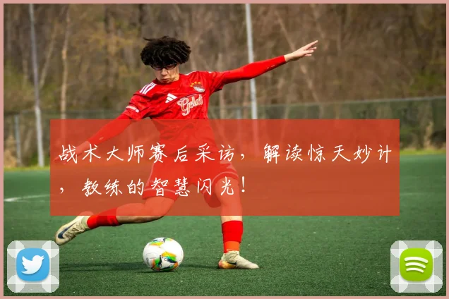 战术大师赛后采访，解读惊天妙计，教练的智慧闪光！