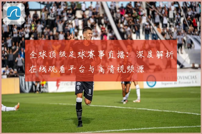 全球顶级足球赛事直播：深度解析在线观看平台与高清视频源