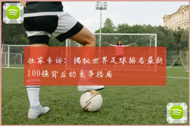 独家专访：揭秘世界足球排名最新100强背后的竞争格局