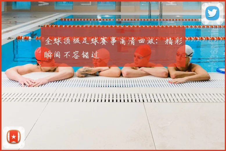 全球顶级足球赛事高清回放：精彩瞬间不容错过