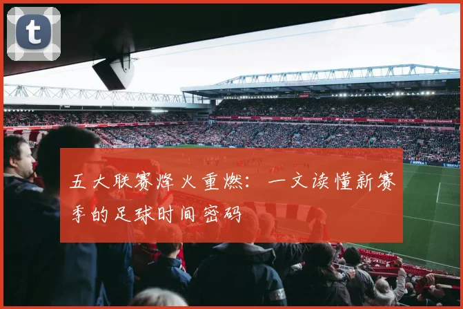 五大联赛烽火重燃:一文读懂新赛季的足球时间密码