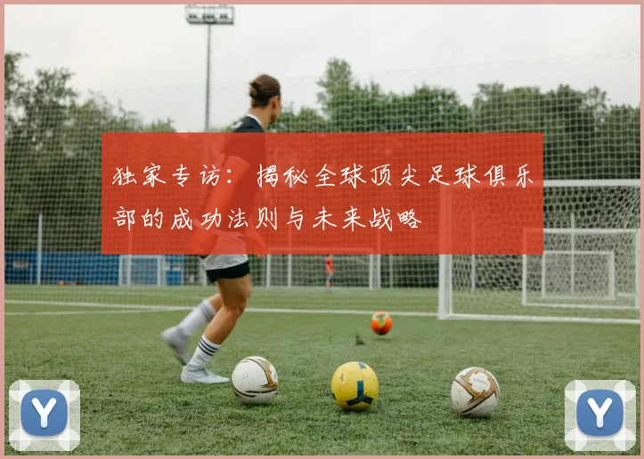 独家专访：揭秘全球顶尖足球俱乐部的成功法则与未来战略