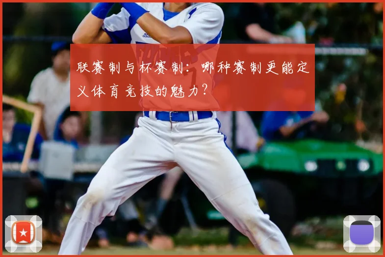 联赛制与杯赛制：哪种赛制更能定义体育竞技的魅力？