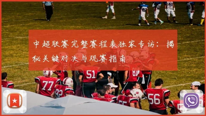 中超联赛完整赛程表独家专访:揭秘关键对决与观赛指南