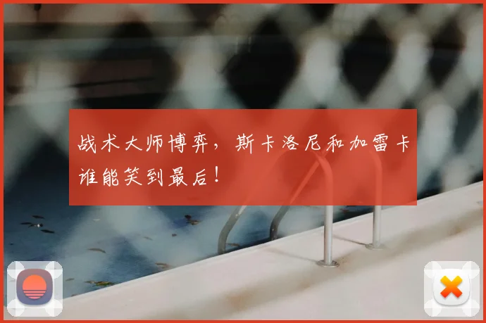 战术大师博弈，斯卡洛尼和加雷卡谁能笑到最后！