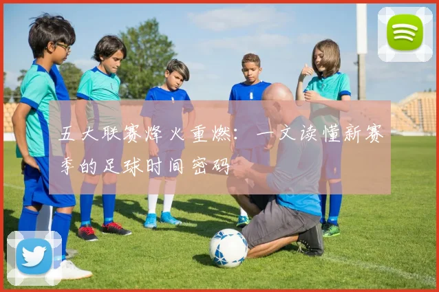 五大联赛烽火重燃:一文读懂新赛季的足球时间密码