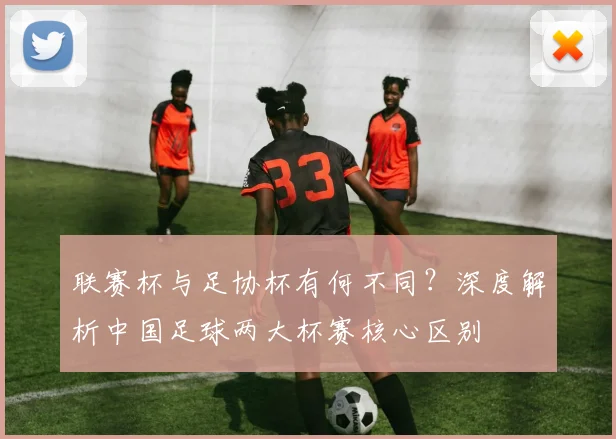 联赛杯与足协杯有何不同？深度解析中国足球两大杯赛核心区别