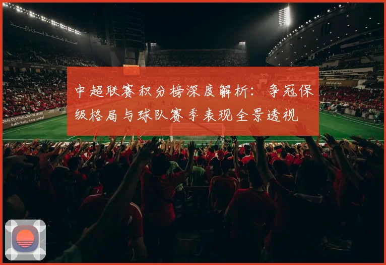 中超联赛积分榜深度解析：争冠保级格局与球队赛季表现全景透视