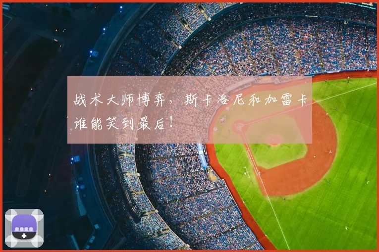 战术大师博弈，斯卡洛尼和加雷卡谁能笑到最后！