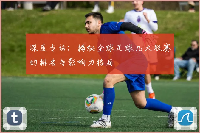 深度专访：揭秘全球足球几大联赛的排名与影响力格局