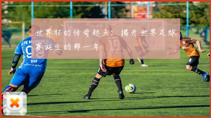 世界杯的传奇起点：揭开世界足球赛诞生的那一年