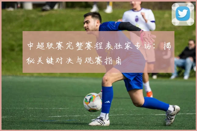 中超联赛完整赛程表独家专访:揭秘关键对决与观赛指南