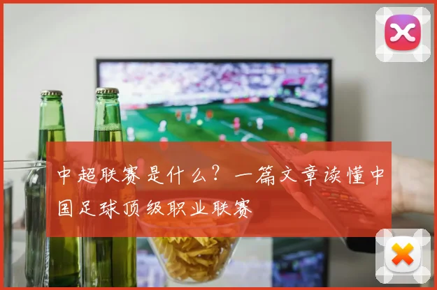 中超联赛是什么？一篇文章读懂中国足球顶级职业联赛