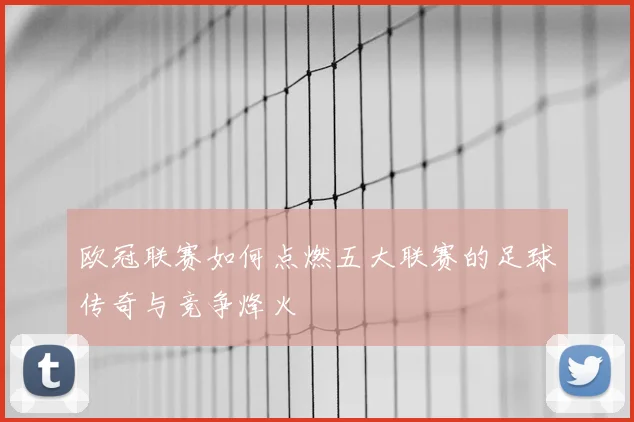 欧冠联赛如何点燃五大联赛的足球传奇与竞争烽火
