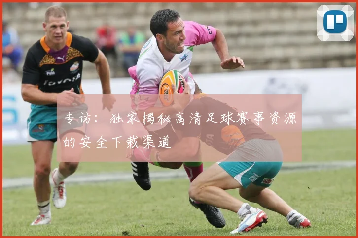 专访:独家揭秘高清足球赛事资源的安全下载渠道