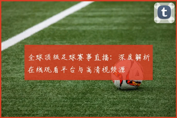 全球顶级足球赛事直播：深度解析在线观看平台与高清视频源